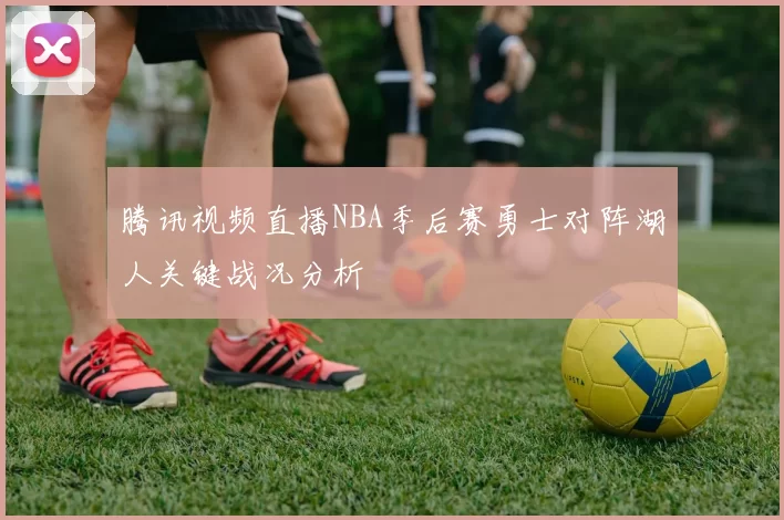 腾讯视频直播NBA季后赛勇士对阵湖人关键战况分析