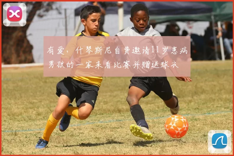 有爱，什琴斯尼自费邀请11岁患病男孩的一家来看比赛并赠送球衣