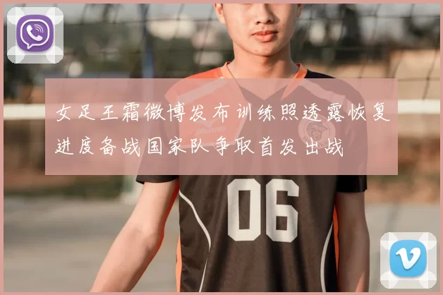 女足王霜微博发布训练照透露恢复进度备战国家队争取首发出战