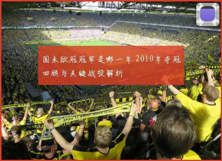 国米欧冠冠军是哪一年 2010年夺冠回顾与关键战役解析