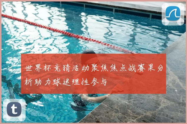 世界杯竞猜活动聚焦焦点战赛果分析助力球迷理性参与