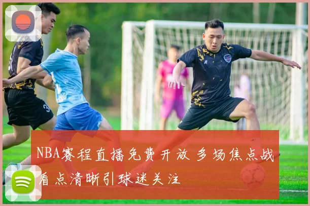 NBA赛程直播免费开放 多场焦点战看点清晰引球迷关注