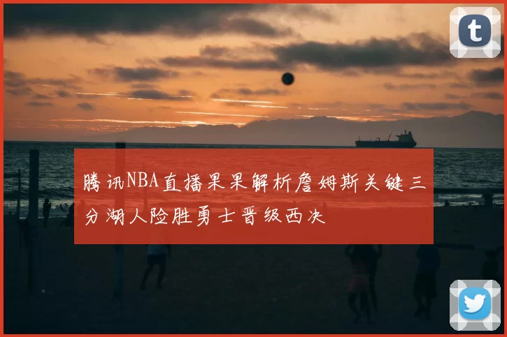 腾讯NBA直播果果解析詹姆斯关键三分湖人险胜勇士晋级西决