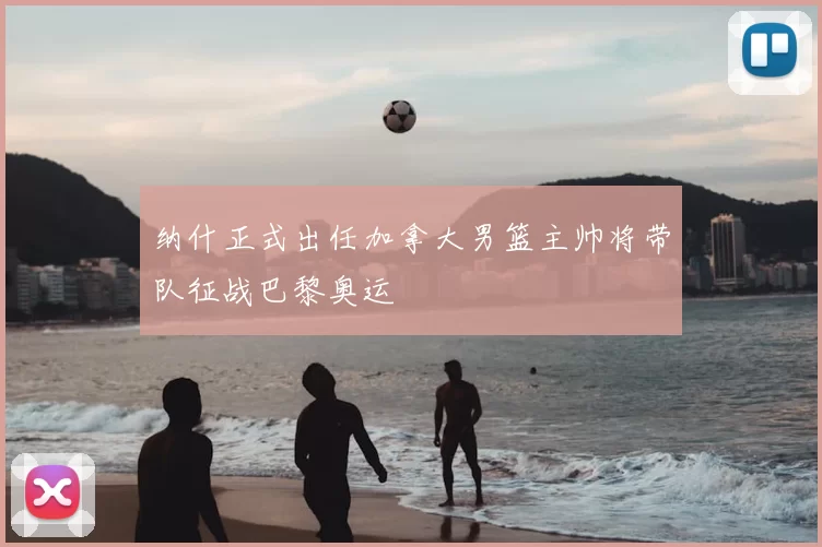 纳什正式出任加拿大男篮主帅将带队征战巴黎奥运