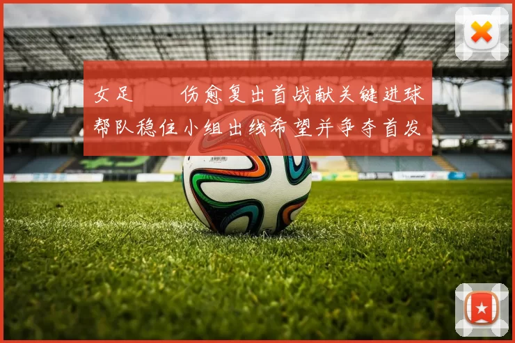 女足玥玥伤愈复出首战献关键进球帮队稳住小组出线希望并争夺首发位置