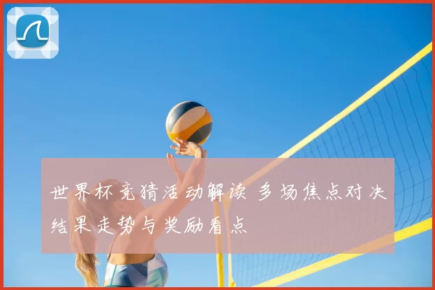 世界杯竞猜活动解读 多场焦点对决结果走势与奖励看点