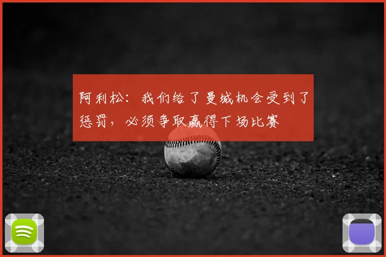 阿利松：我们给了曼城机会受到了惩罚，必须争取赢得下场比赛