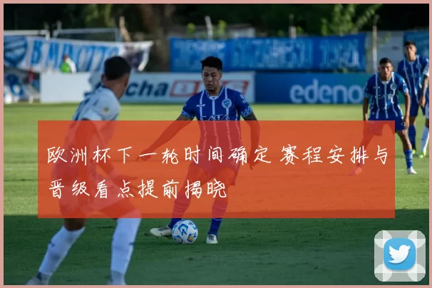 欧洲杯下一轮时间确定 赛程安排与晋级看点提前揭晓