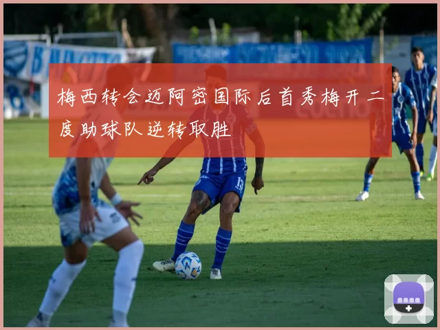 梅西转会迈阿密国际后首秀梅开二度助球队逆转取胜